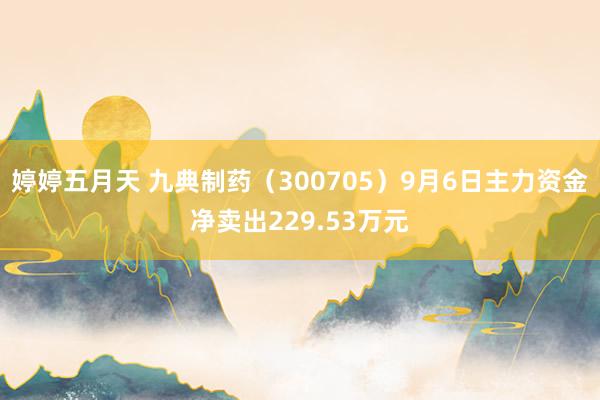 婷婷五月天 九典制药（300705）9月6日主力资金净卖出229.53万元