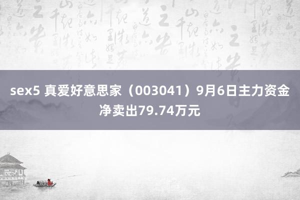 sex5 真爱好意思家（003041）9月6日主力资金净卖出79.74万元