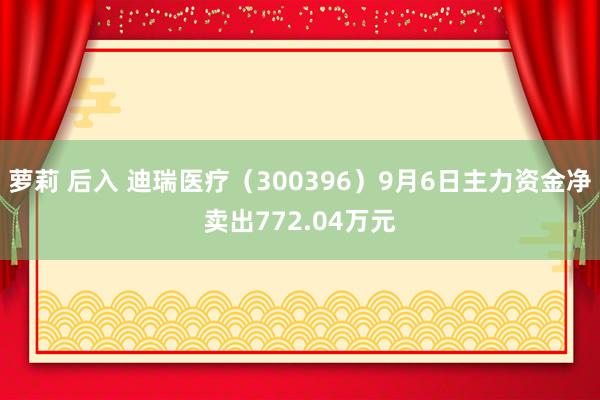 萝莉 后入 迪瑞医疗（300396）9月6日主力资金净卖出772.04万元