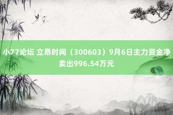 小77论坛 立昂时间（300603）9月6日主力资金净卖出996.54万元