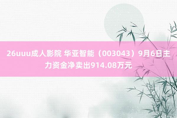 26uuu成人影院 华亚智能（003043）9月6日主力资金净卖出914.08万元