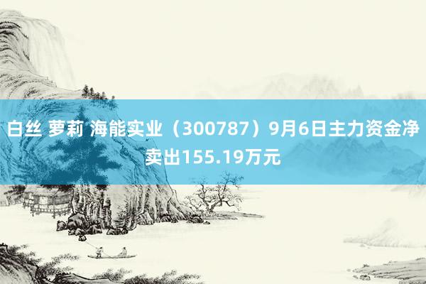 白丝 萝莉 海能实业（300787）9月6日主力资金净卖出155.19万元