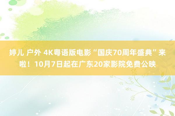 婷儿 户外 4K粤语版电影“国庆70周年盛典”来啦！10月7日起在广东20家影院免费公映