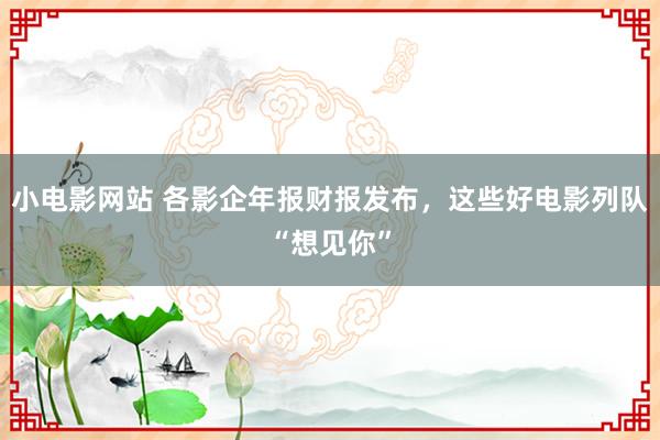 小电影网站 各影企年报财报发布，这些好电影列队“想见你”