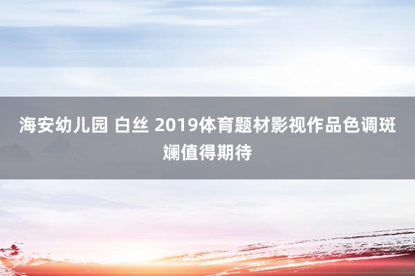 海安幼儿园 白丝 2019体育题材影视作品色调斑斓值得期待