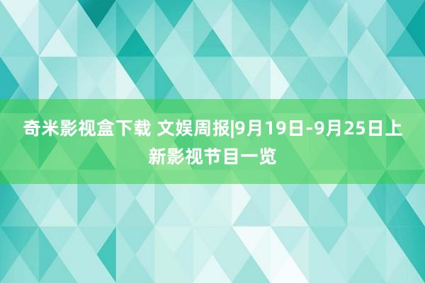 奇米影视盒下载 文娱周报|9月19日-9月25日上新影视节目一览