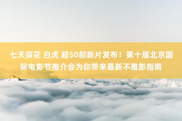 七天探花 白虎 超50部新片发布！第十届北京国际电影节推介会为你带来最新不雅影指南