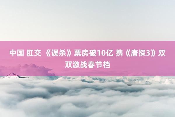 中国 肛交 《误杀》票房破10亿 携《唐探3》双双激战春节档