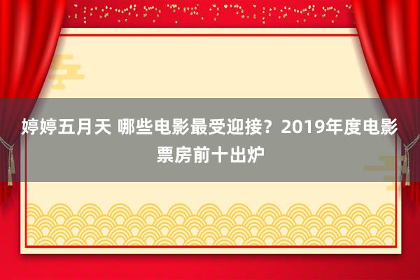 婷婷五月天 哪些电影最受迎接？2019年度电影票房前十出炉