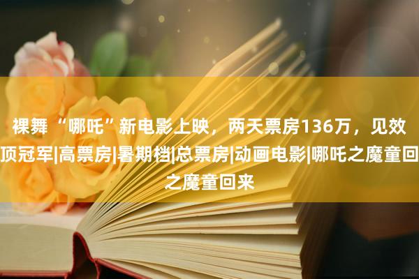 裸舞 “哪吒”新电影上映，两天票房136万，见效登顶冠军|高票房|暑期档|总票房|动画电影|哪吒之魔童回来