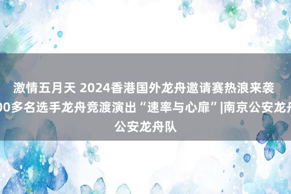 激情五月天 2024香港国外龙舟邀请赛热浪来袭 4000多名选手龙舟竞渡演出“速率与心扉”|南京公安龙舟队