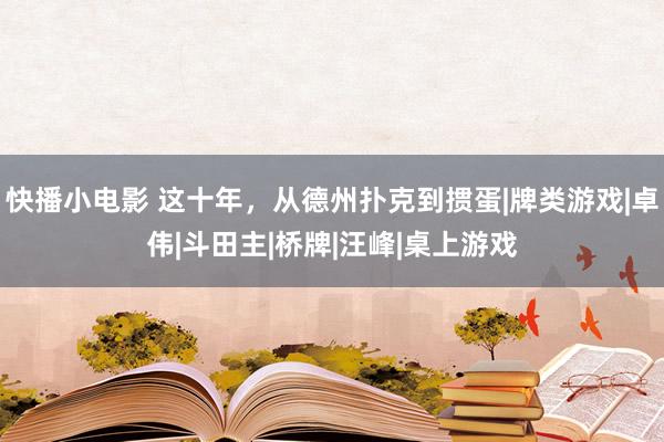 快播小电影 这十年，从德州扑克到掼蛋|牌类游戏|卓伟|斗田主|桥牌|汪峰|桌上游戏