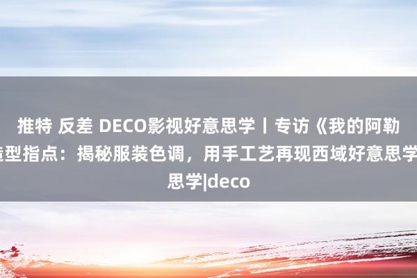 推特 反差 DECO影视好意思学丨专访《我的阿勒泰》造型指点：揭秘服装色调，用手工艺再现西域好意思学|deco