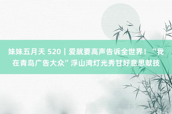 妹妹五月天 520｜爱就要高声告诉全世界！“我在青岛广告大众”浮山湾灯光秀甘好意思献技