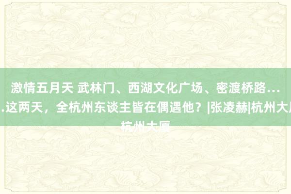 激情五月天 武林门、西湖文化广场、密渡桥路……这两天，全杭州东谈主皆在偶遇他？|张凌赫|杭州大厦