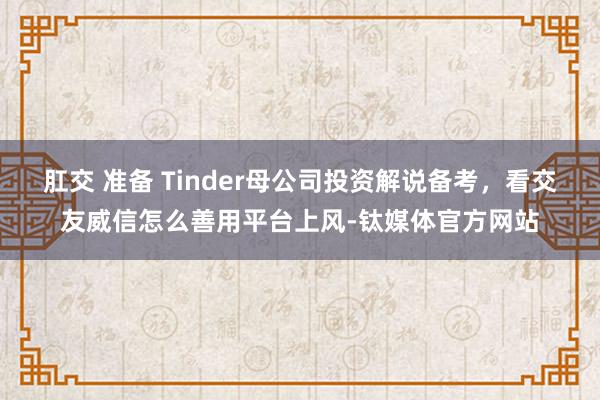 肛交 准备 Tinder母公司投资解说备考，看交友威信怎么善用平台上风-钛媒体官方网站