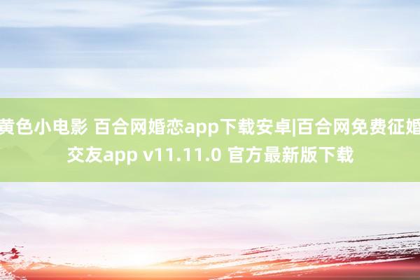 黄色小电影 百合网婚恋app下载安卓|百合网免费征婚交友app v11.11.0 官方最新版下载