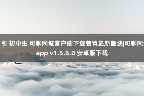 勾引 初中生 可聊同城客户端下载装置最新版块|可聊同城app v1.5.6.0 安卓版下载