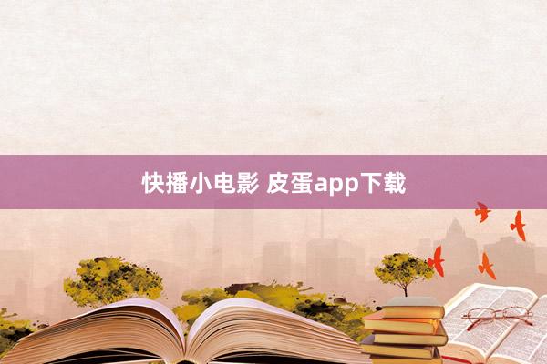 快播小电影 皮蛋app下载