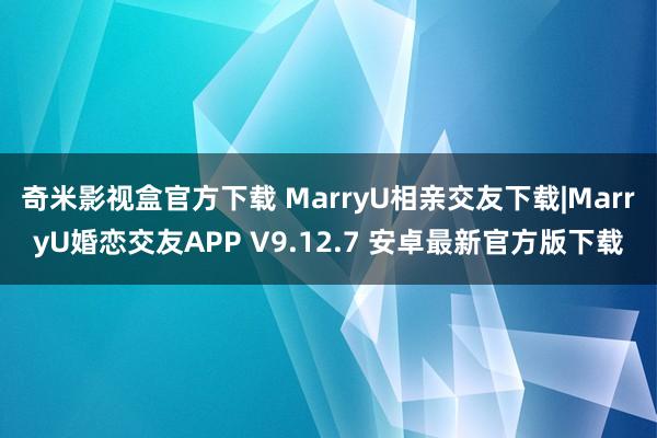 奇米影视盒官方下载 MarryU相亲交友下载|MarryU婚恋交友APP V9.12.7 安卓最新官方版下载