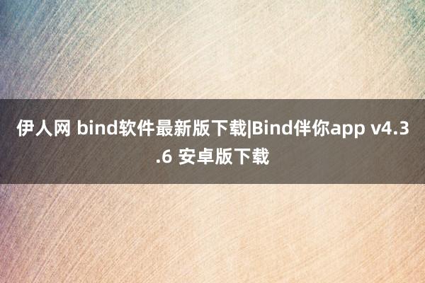 伊人网 bind软件最新版下载|Bind伴你app v4.3.6 安卓版下载