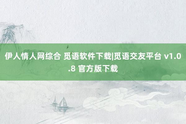 伊人情人网综合 觅语软件下载|觅语交友平台 v1.0.8 官方版下载