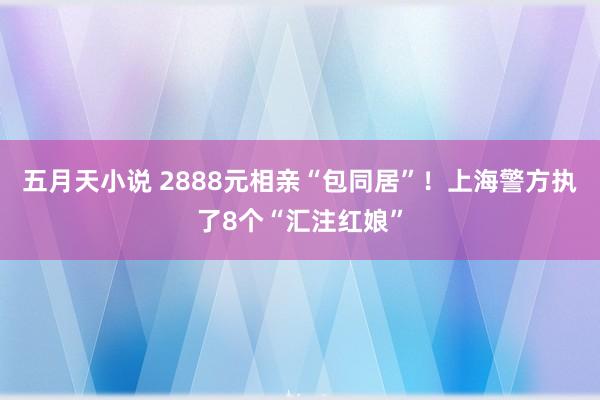 五月天小说 2888元相亲“包同居”！上海警方执了8个“汇注红娘”