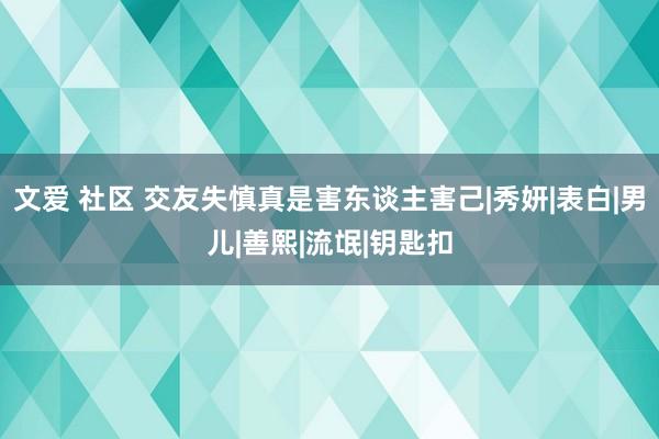 文爱 社区 交友失慎真是害东谈主害己|秀妍|表白|男儿|善熙|流氓|钥匙扣