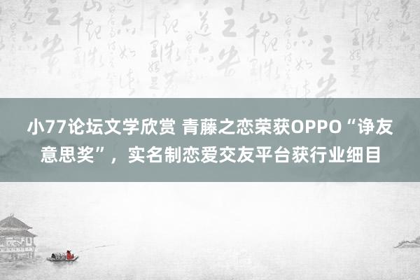 小77论坛文学欣赏 青藤之恋荣获OPPO“诤友意思奖”，实名制恋爱交友平台获行业细目