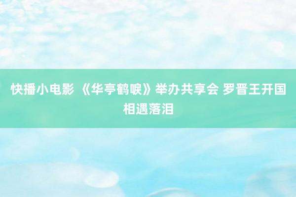 快播小电影 《华亭鹤唳》举办共享会 罗晋王开国相遇落泪