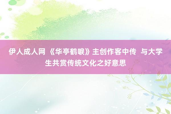 伊人成人网 《华亭鹤唳》主创作客中传  与大学生共赏传统文化之好意思