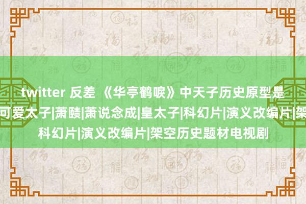 twitter 反差 《华亭鹤唳》中天子历史原型是个明君，何况格外可爱太子|萧赜|萧说念成|皇太子|科幻片|演义改编片|架空历史题材电视剧