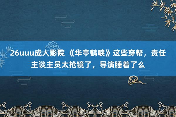 26uuu成人影院 《华亭鹤唳》这些穿帮，责任主谈主员太抢镜了，导演睡着了么