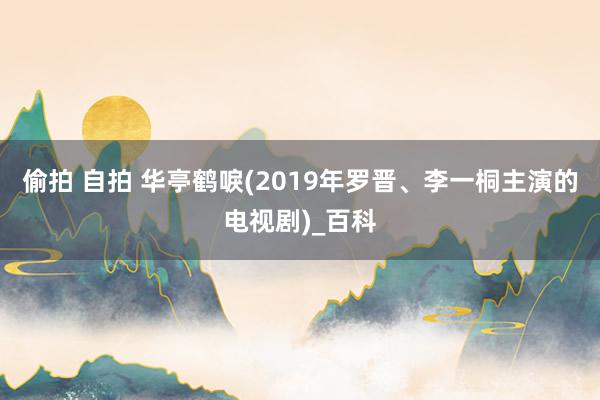 偷拍 自拍 华亭鹤唳(2019年罗晋、李一桐主演的电视剧)_百科