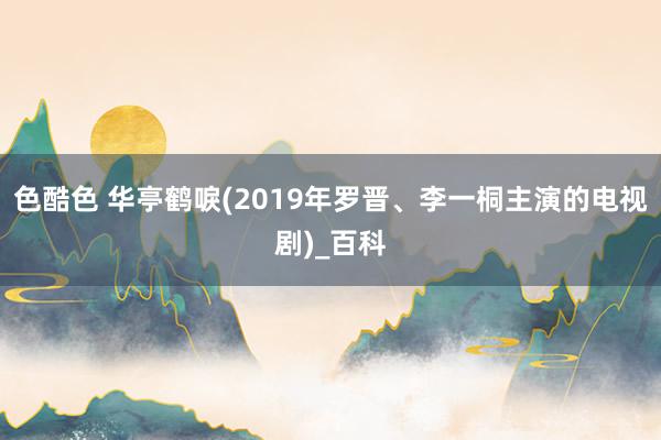 色酷色 华亭鹤唳(2019年罗晋、李一桐主演的电视剧)_百科