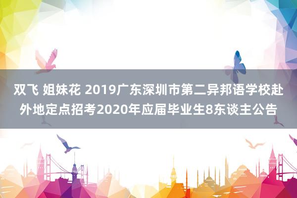 双飞 姐妹花 2019广东深圳市第二异邦语学校赴外地定点招考2020年应届毕业生8东谈主公告