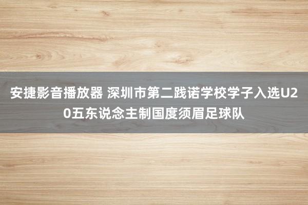 安捷影音播放器 深圳市第二践诺学校学子入选U20五东说念主制国度须眉足球队