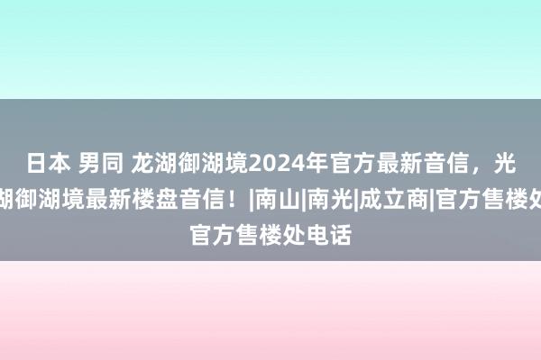 日本 男同 龙湖御湖境2024年官方最新音信，光明龙湖御湖境最新楼盘音信！|南山|南光|成立商|官方售楼处电话