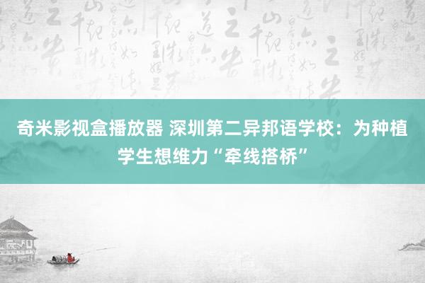 奇米影视盒播放器 深圳第二异邦语学校：为种植学生想维力“牵线搭桥”