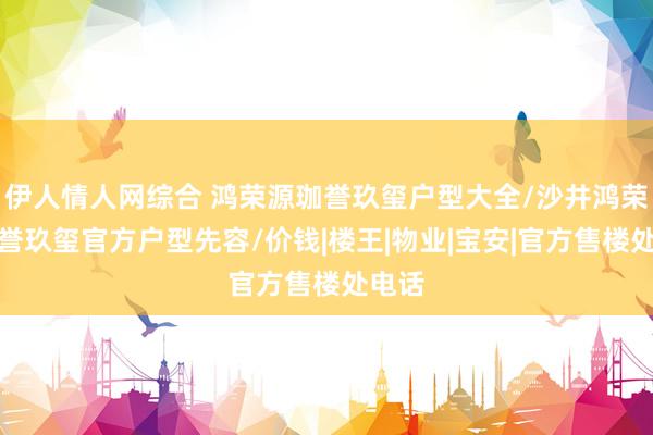 伊人情人网综合 鸿荣源珈誉玖玺户型大全/沙井鸿荣源珈誉玖玺官方户型先容/价钱|楼王|物业|宝安|官方售楼处电话