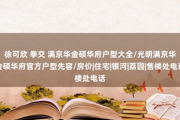 徐可欣 拳交 满京华金硕华府户型大全/光明满京华金硕华府官方户型先容/房价|住宅|银河|荔园|售楼处电话