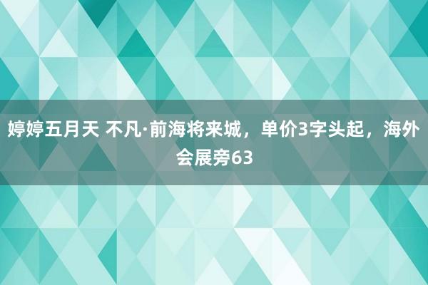 婷婷五月天 不凡·前海将来城，单价3字头起，海外会展旁63