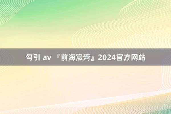 勾引 av 『前海宸湾』2024官方网站