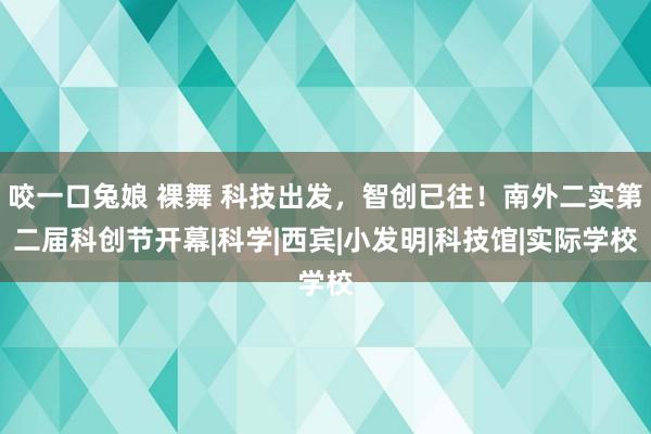 咬一口兔娘 裸舞 科技出发，智创已往！南外二实第二届科创节开幕|科学|西宾|小发明|科技馆|实际学校